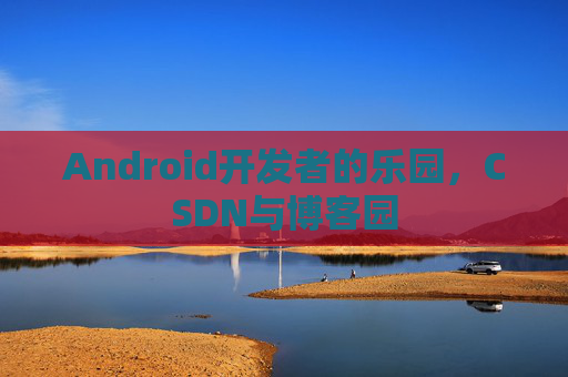 Android开发者的乐园，CSDN与博客园