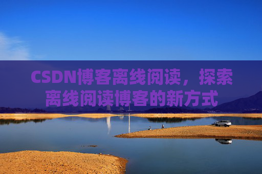 CSDN博客离线阅读，探索离线阅读博客的新方式