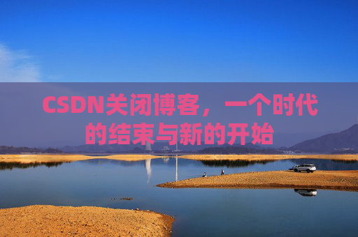 CSDN关闭博客，一个时代的结束与新的开始